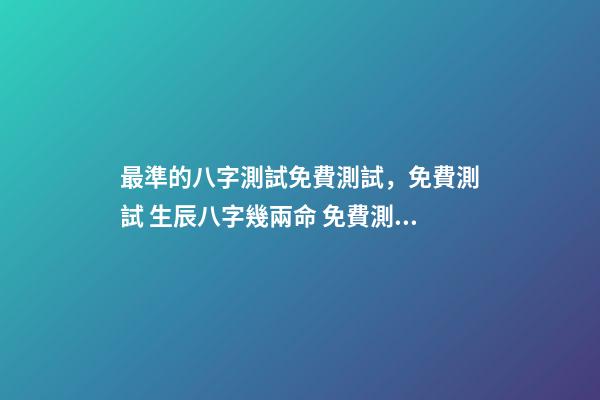 最準的八字測試免費測試，免費測試 生辰八字幾兩命 免費測生辰八字八字，在線測生辰八字-第1張-觀點-玄機派